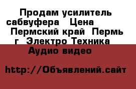 Продам усилитель сабвуфера › Цена ­ 2 500 - Пермский край, Пермь г. Электро-Техника » Аудио-видео   